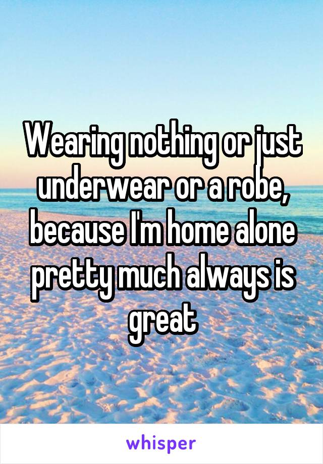Wearing nothing or just underwear or a robe, because I'm home alone pretty much always is great