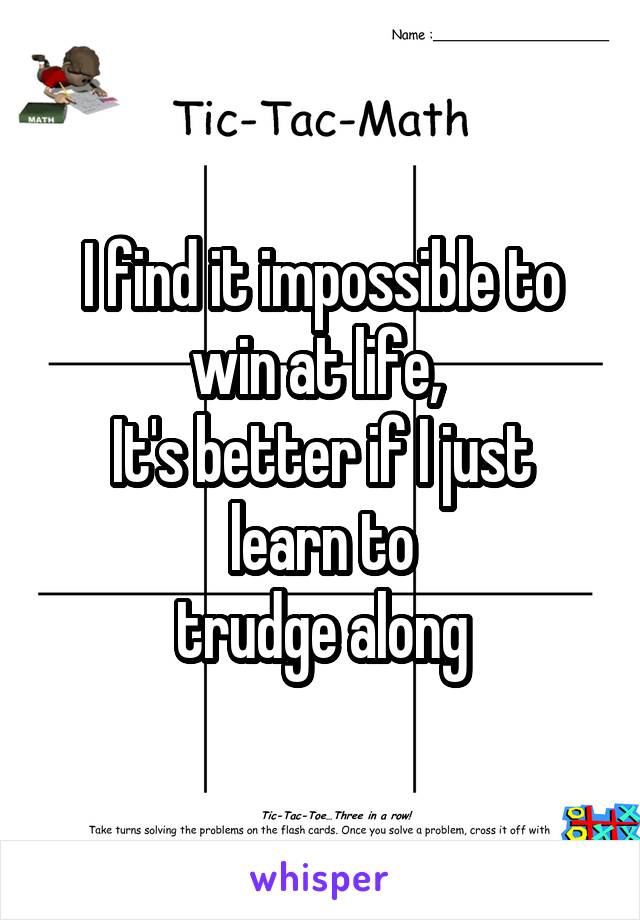 I find it impossible to win at life, 
It's better if I just learn to
trudge along