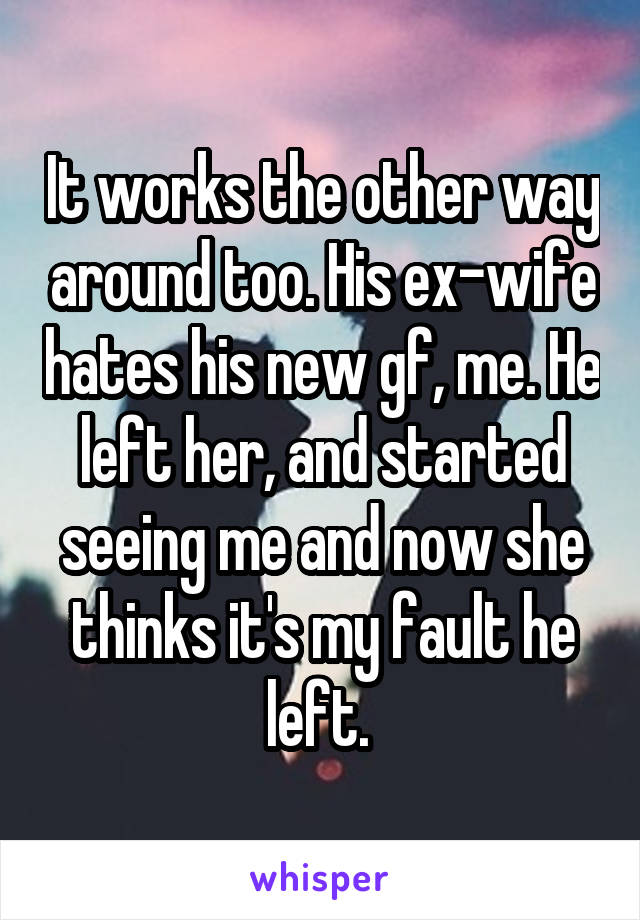 It works the other way around too. His ex-wife hates his new gf, me. He left her, and started seeing me and now she thinks it's my fault he left. 
