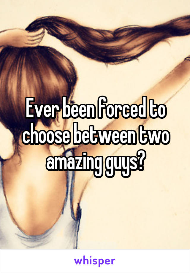 Ever been forced to choose between two amazing guys?