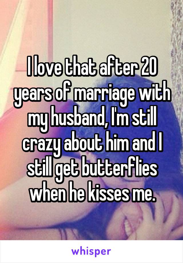 I love that after 20 years of marriage with my husband, I'm still crazy about him and I still get butterflies when he kisses me.
