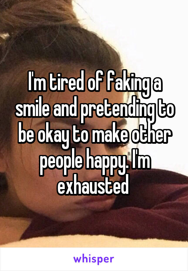 I'm tired of faking a smile and pretending to be okay to make other people happy. I'm exhausted 