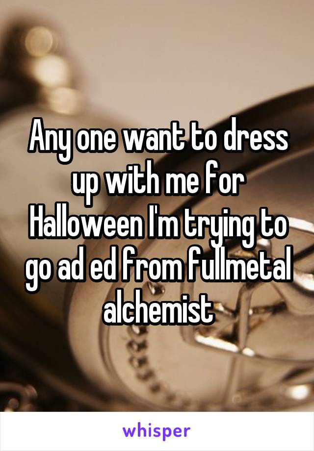 Any one want to dress up with me for Halloween I'm trying to go ad ed from fullmetal alchemist