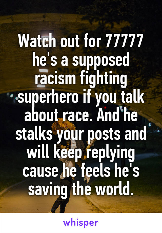 Watch out for 77777 he's a supposed racism fighting superhero if you talk about race. And he stalks your posts and will keep replying cause he feels he's saving the world.