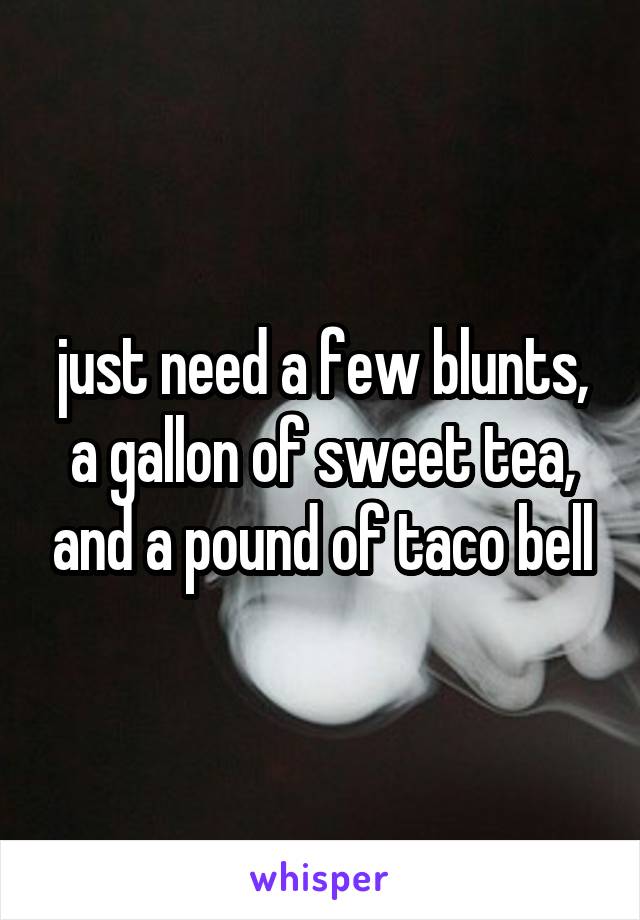 just need a few blunts, a gallon of sweet tea, and a pound of taco bell