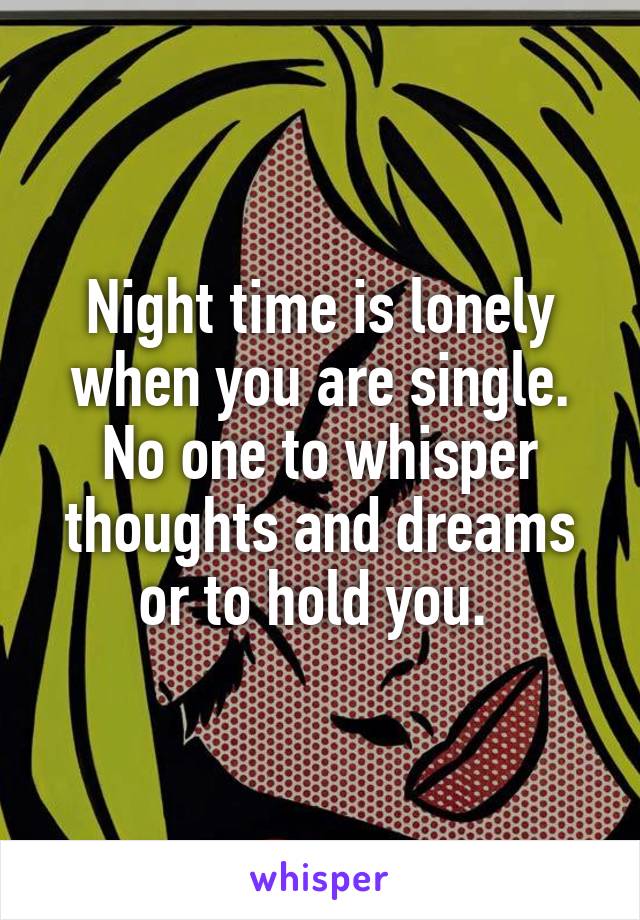 Night time is lonely when you are single. No one to whisper thoughts and dreams or to hold you. 