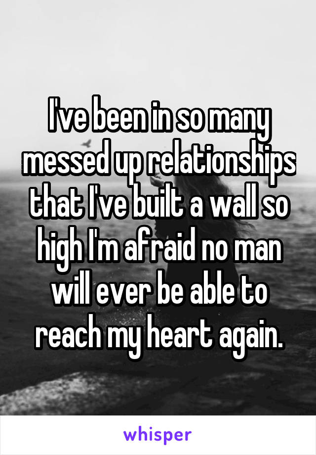 I've been in so many messed up relationships that I've built a wall so high I'm afraid no man will ever be able to reach my heart again.
