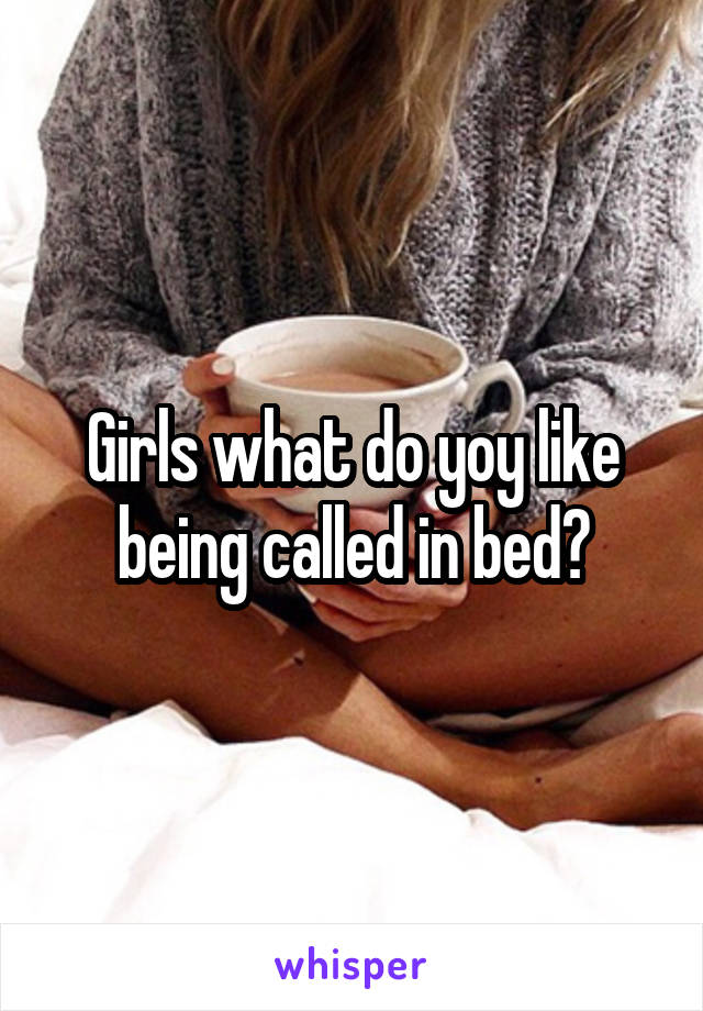 Girls what do yoy like being called in bed?