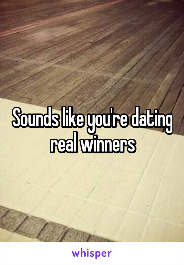 Sounds like you're dating real winners