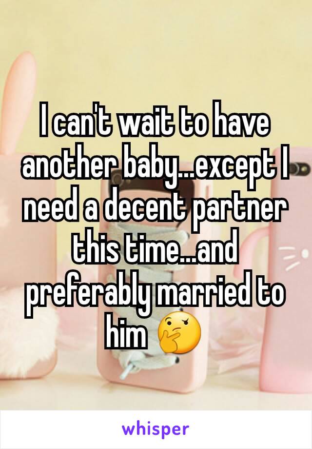 I can't wait to have another baby...except I need a decent partner this time...and preferably married to him 🤔