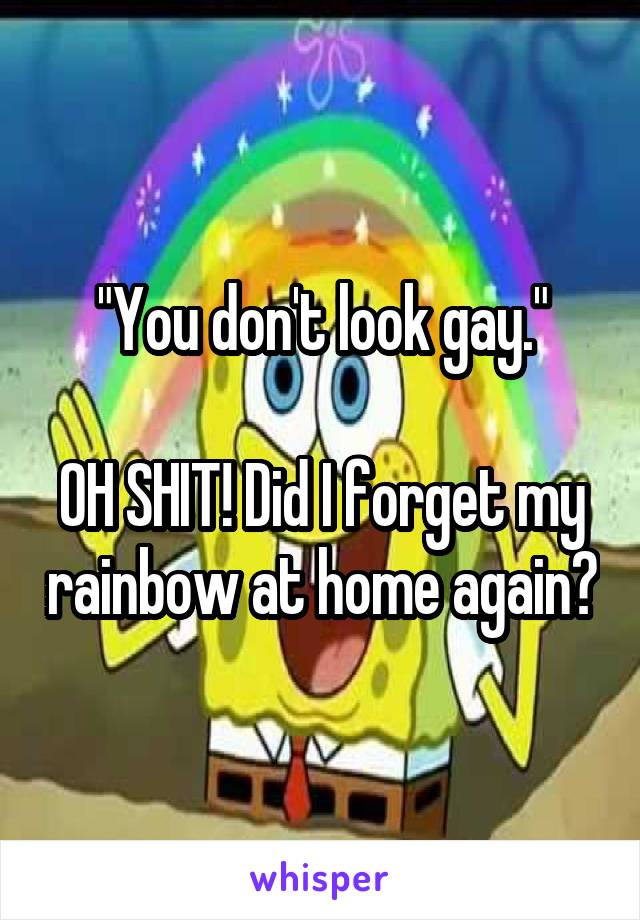 "You don't look gay."

OH SHIT! Did I forget my rainbow at home again?
