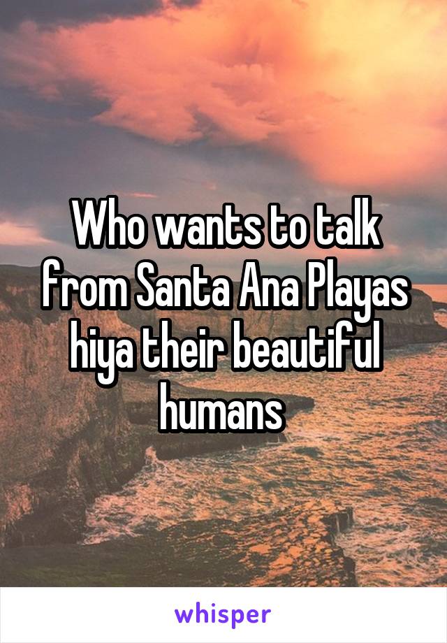 Who wants to talk from Santa Ana Playas hiya their beautiful humans 