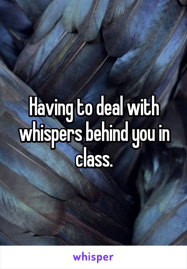 Having to deal with whispers behind you in class.