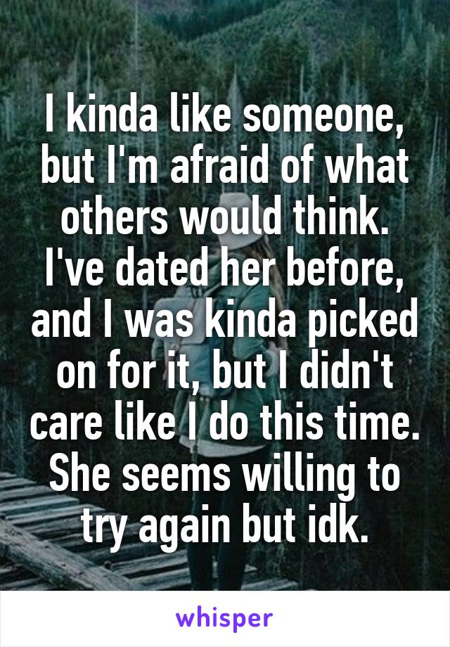 I kinda like someone, but I'm afraid of what others would think. I've dated her before, and I was kinda picked on for it, but I didn't care like I do this time. She seems willing to try again but idk.