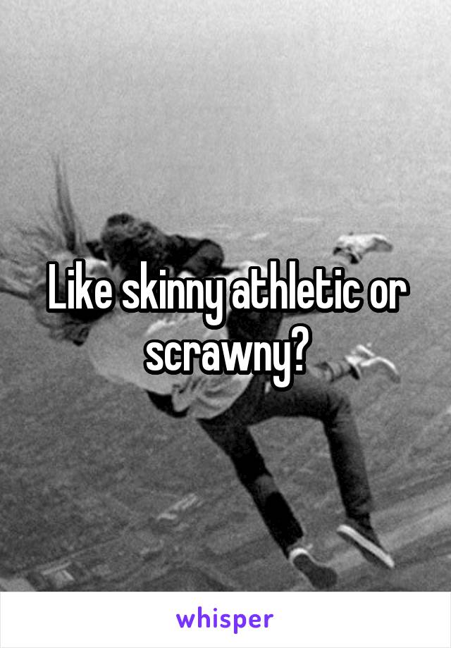 Like skinny athletic or scrawny?