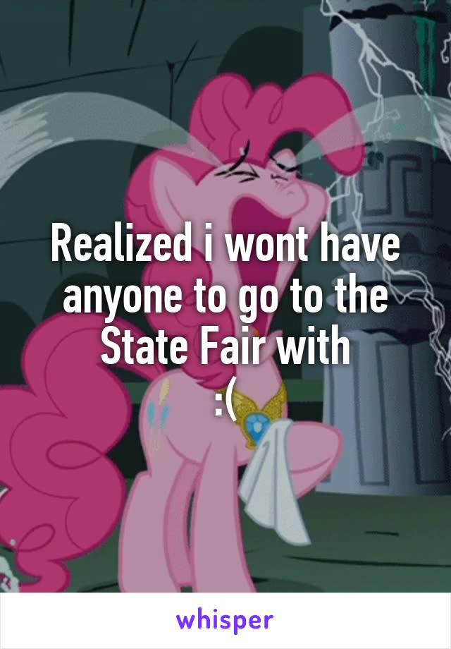 Realized i wont have anyone to go to the State Fair with
:(