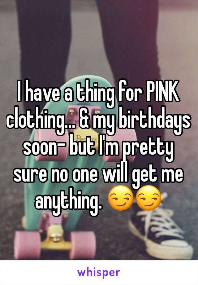 I have a thing for PINK clothing... & my birthdays soon- but I'm pretty sure no one will get me anything. 😏😏