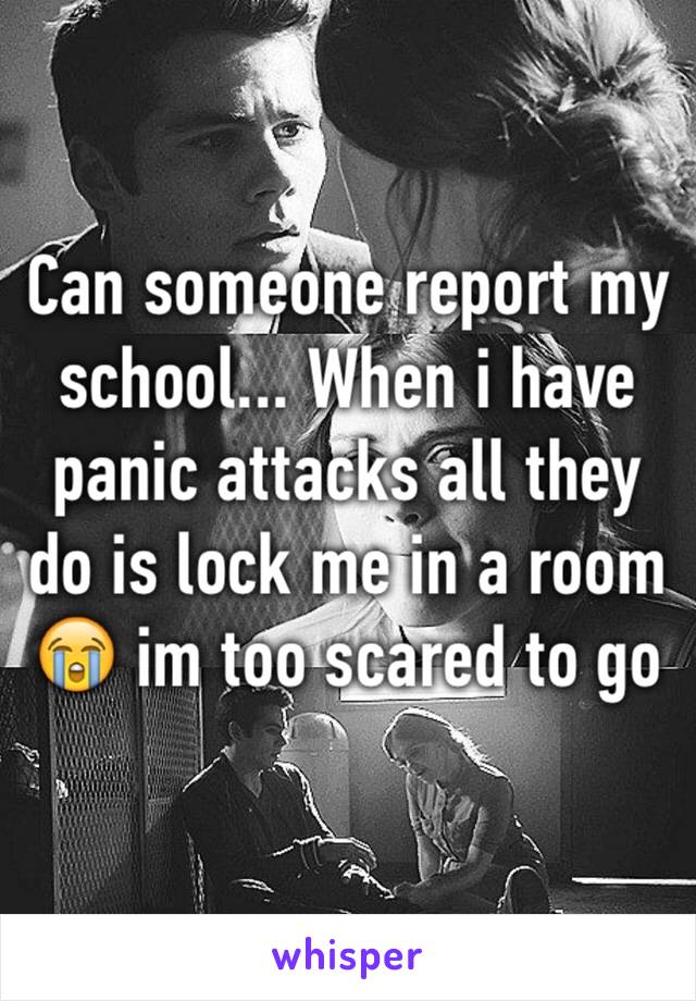 Can someone report my school... When i have panic attacks all they do is lock me in a room 😭 im too scared to go