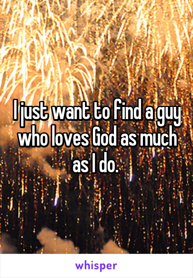 I just want to find a guy who loves God as much as I do. 