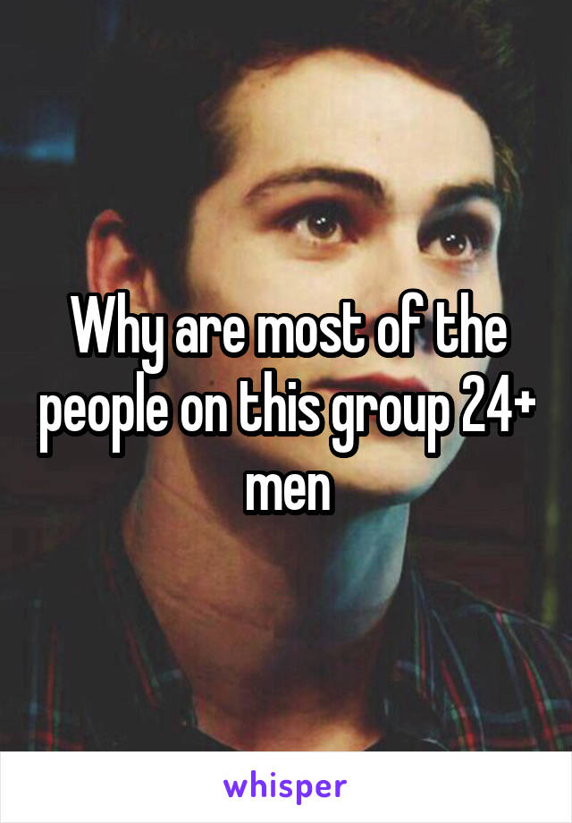 Why are most of the people on this group 24+ men