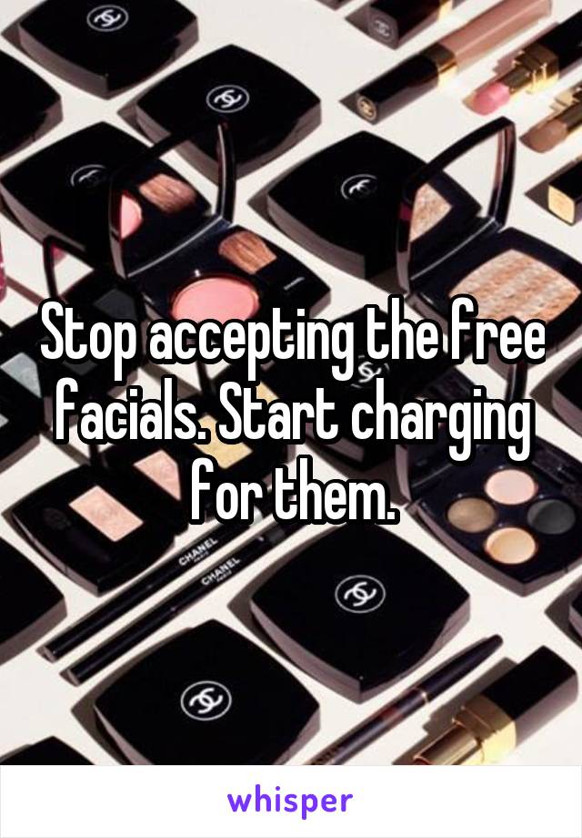 Stop accepting the free facials. Start charging for them.