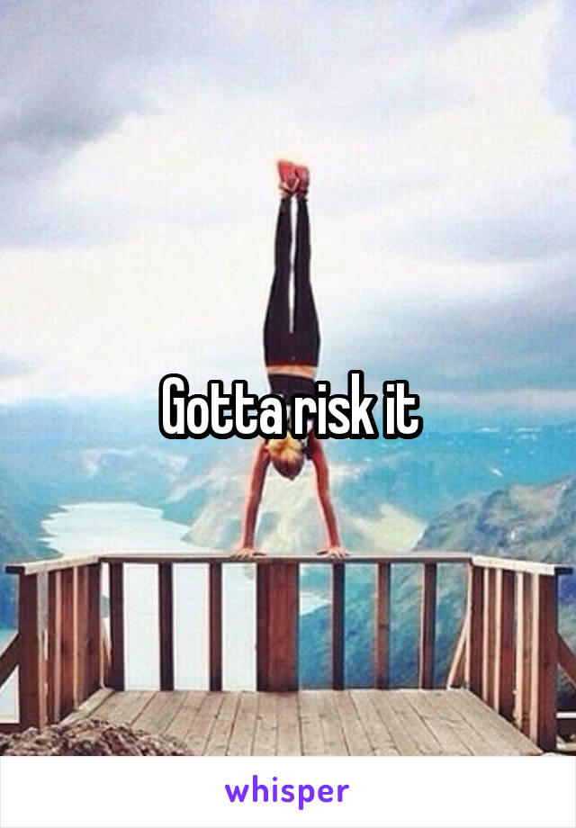 Gotta risk it