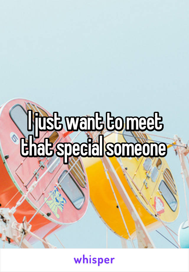 I just want to meet that special someone 