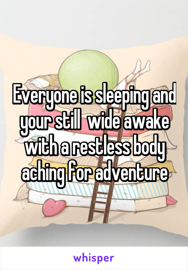 Everyone is sleeping and your still  wide awake with a restless body aching for adventure