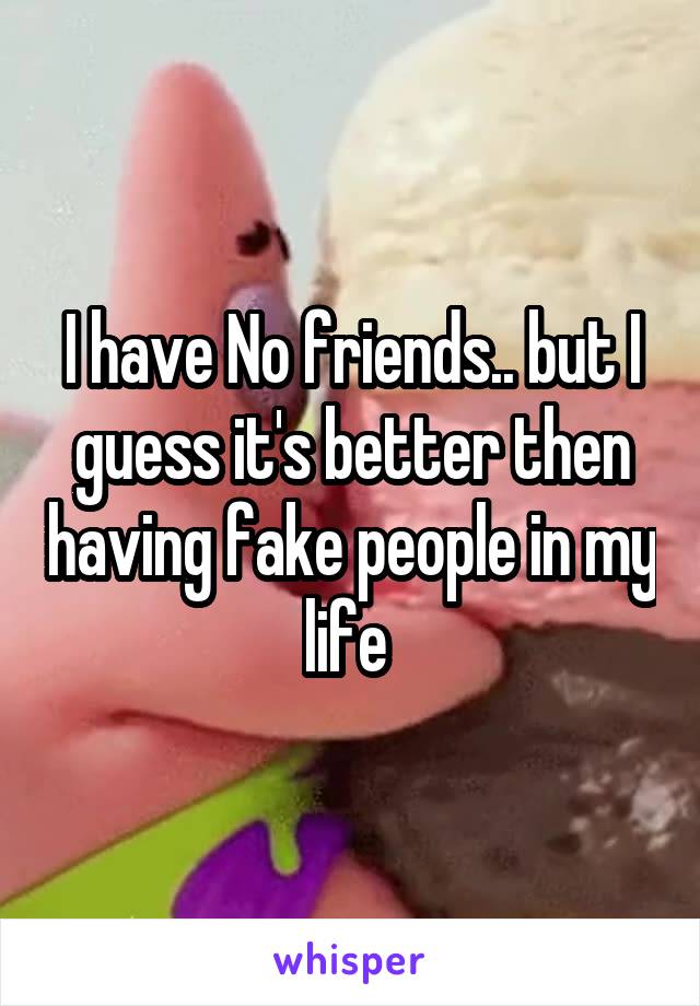 I have No friends.. but I guess it's better then having fake people in my life 