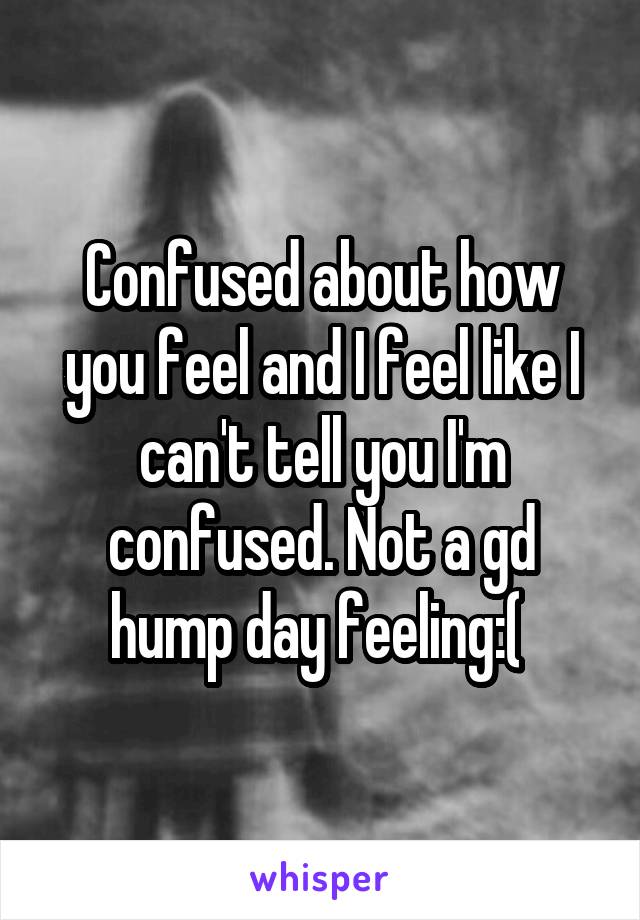 Confused about how you feel and I feel like I can't tell you I'm confused. Not a gd hump day feeling:( 