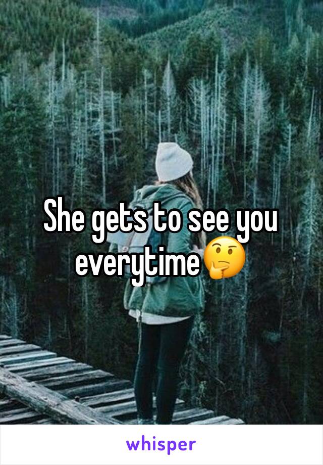 She gets to see you everytime🤔