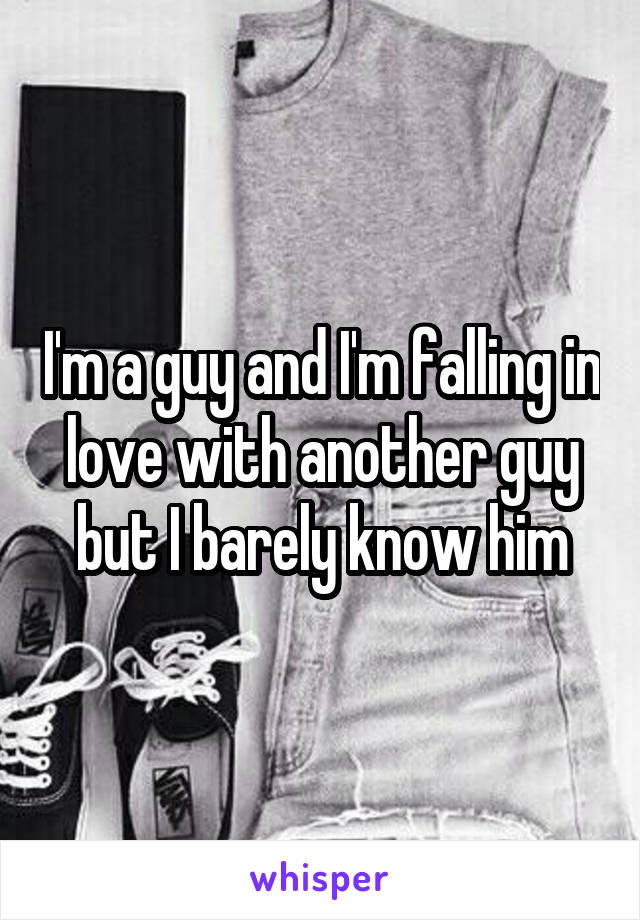 I'm a guy and I'm falling in love with another guy but I barely know him
