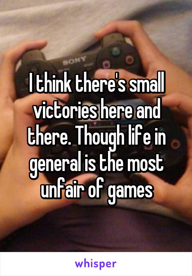 I think there's small victories here and there. Though life in general is the most unfair of games