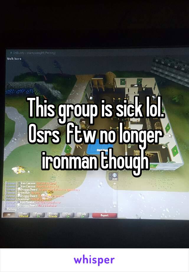This group is sick lol. Osrs  ftw no longer ironman though