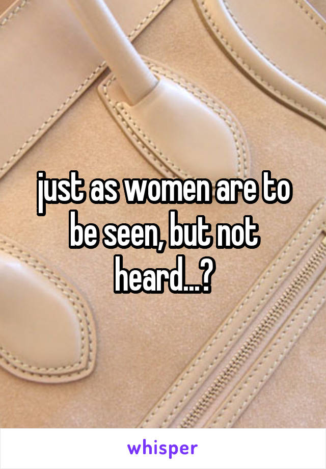 just as women are to be seen, but not heard...?