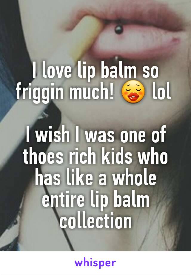 I love lip balm so friggin much! 😗 lol 

I wish I was one of thoes rich kids who has like a whole entire lip balm collection