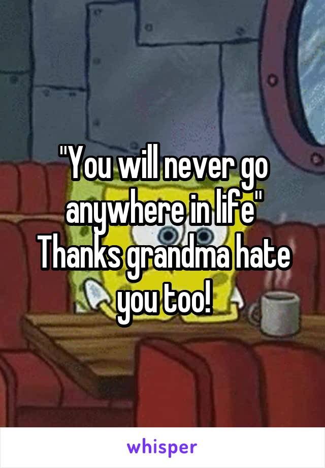 "You will never go anywhere in life" Thanks grandma hate you too!