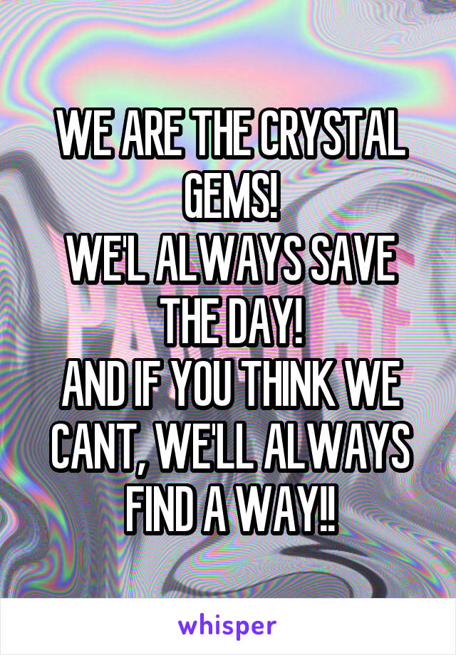 WE ARE THE CRYSTAL GEMS!
WE'L ALWAYS SAVE THE DAY!
AND IF YOU THINK WE CANT, WE'LL ALWAYS FIND A WAY!!