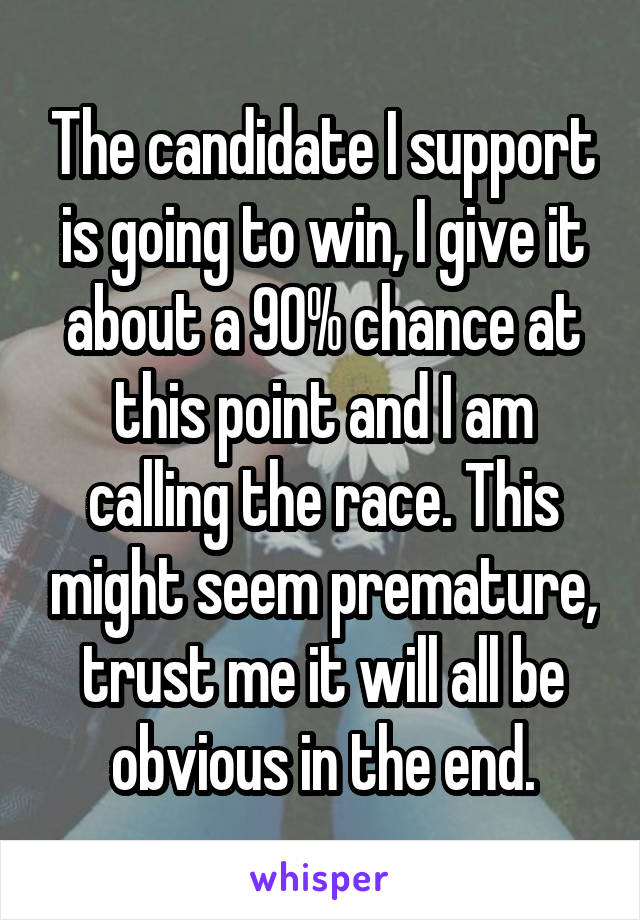 The candidate I support is going to win, I give it about a 90% chance at this point and I am calling the race. This might seem premature, trust me it will all be obvious in the end.