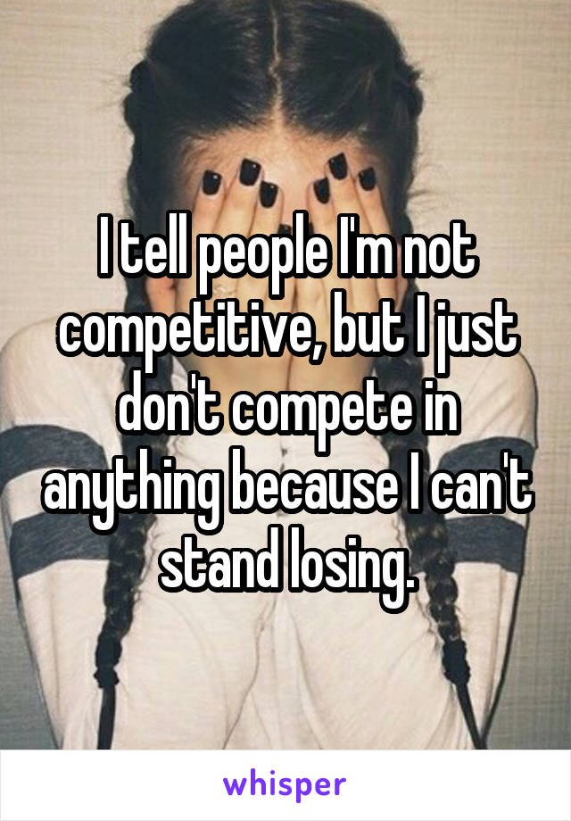 I tell people I'm not competitive, but I just don't compete in anything because I can't stand losing.