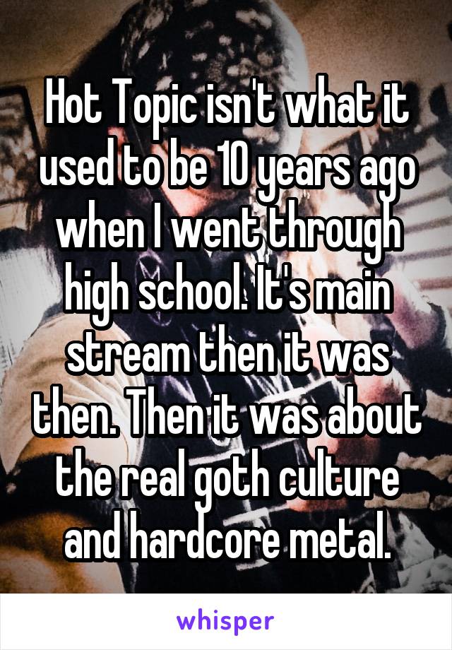 Hot Topic isn't what it used to be 10 years ago when I went through high school. It's main stream then it was then. Then it was about the real goth culture and hardcore metal.