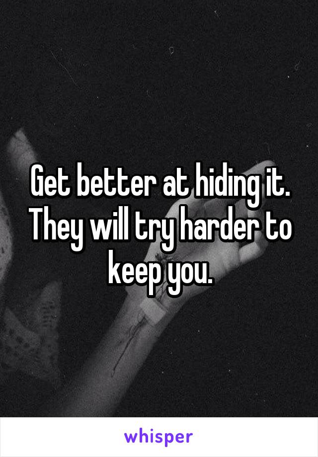 Get better at hiding it. They will try harder to keep you.