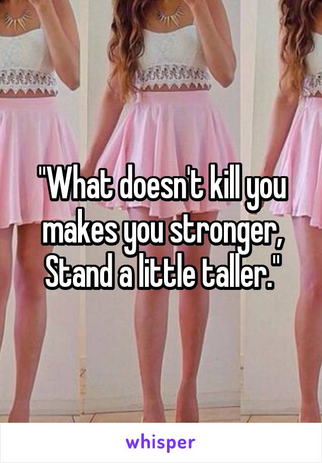 "What doesn't kill you makes you stronger, Stand a little taller."
