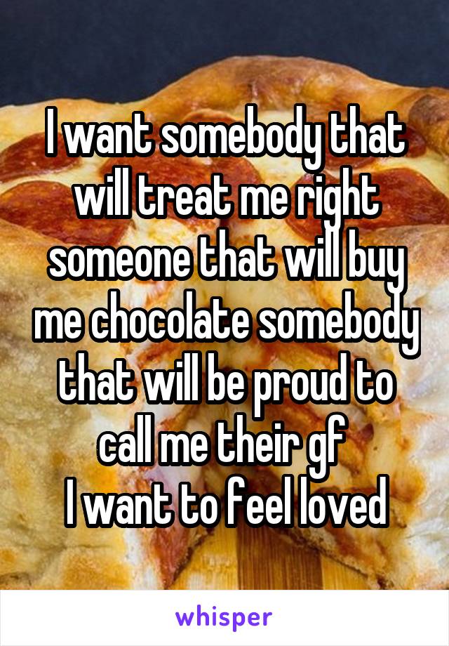 I want somebody that will treat me right someone that will buy me chocolate somebody that will be proud to call me their gf 
I want to feel loved
