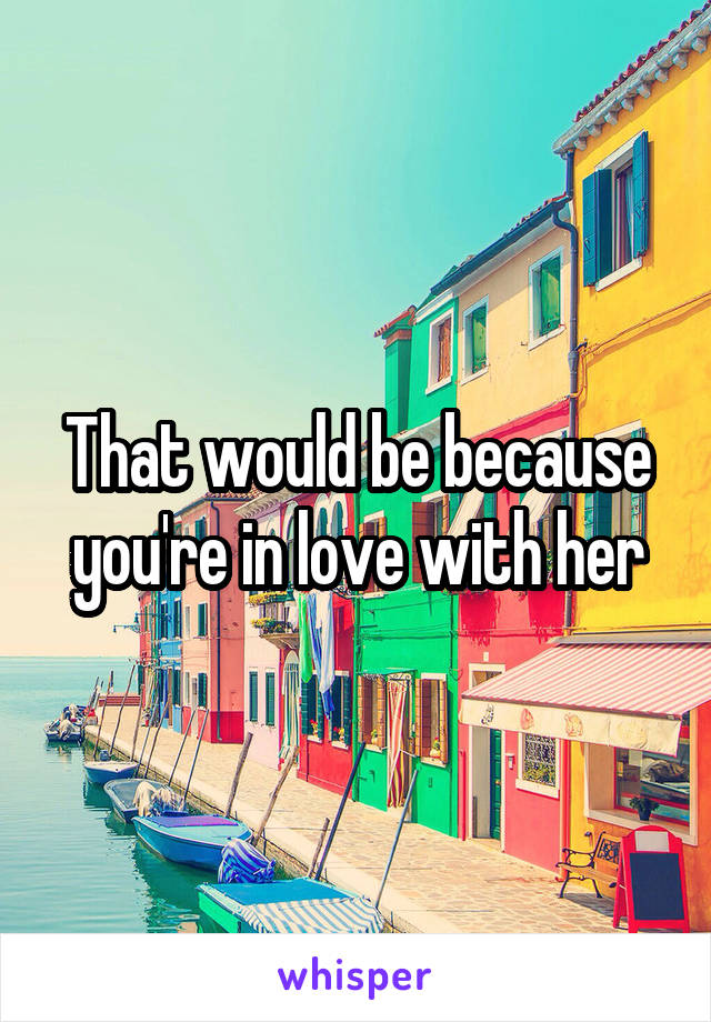 That would be because you're in love with her