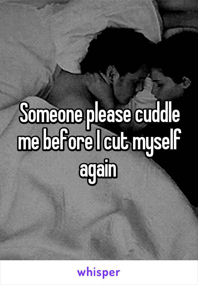 Someone please cuddle me before I cut myself again 