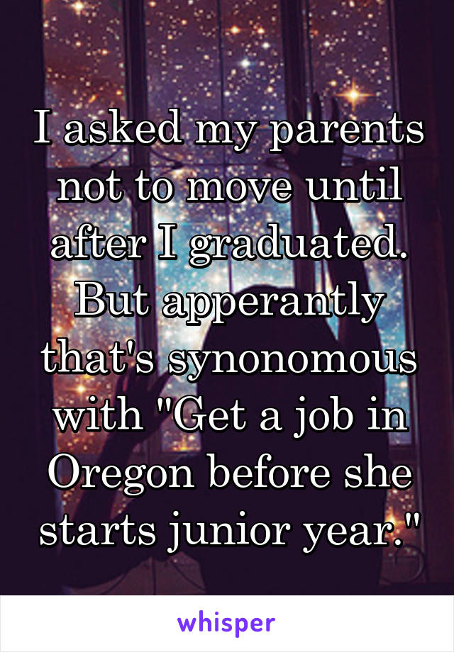 I asked my parents not to move until after I graduated. But apperantly that's synonomous with "Get a job in Oregon before she starts junior year."