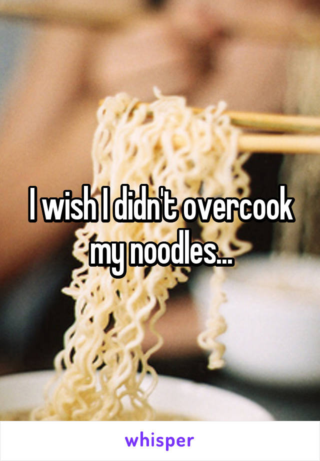 I wish I didn't overcook my noodles...