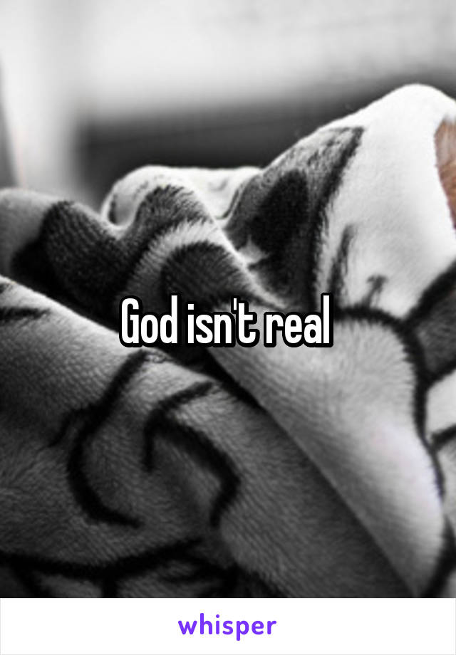 God isn't real 
