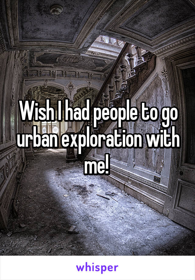 Wish I had people to go urban exploration with me! 